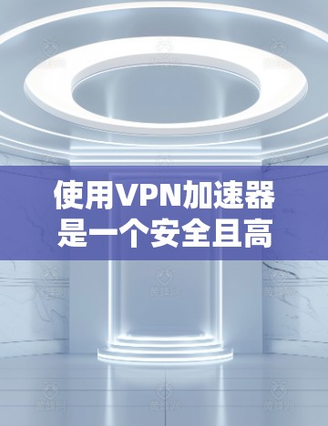 使用VPN加速器是一个安全且高效的方法来管理网络资源。以下是一个有条理的步骤指南，帮助您有效地使用VPN加速器