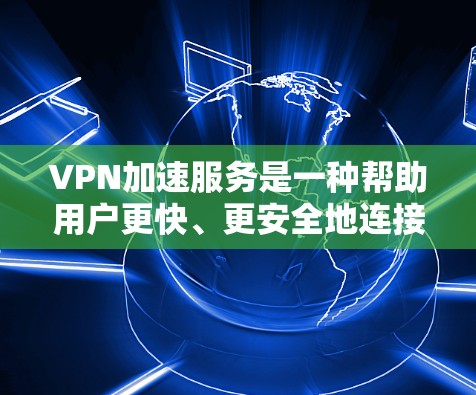 VPN加速服务是一种帮助用户更快、更安全地连接到VPN的工具。然而,这些服务的效果因用户的具体需求、网络环境以及加速服务的使用方式而异。以下是对VPN加速服务效果的分析 VPN加速服务是一种帮助用户更快、更安全地连接到VPN的工具。然而,这些服务的效果因用户的具体需求、网络环境以及加速服务的使用方式而异。以下是对VPN加速服务效果的分析
