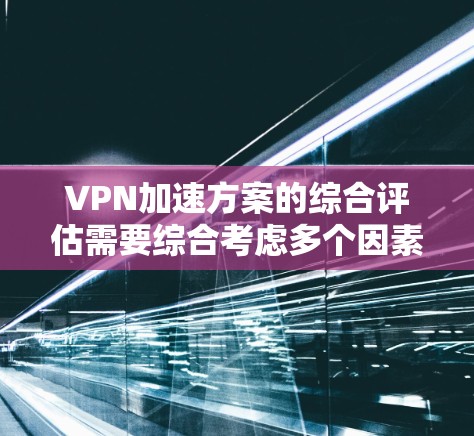 VPN加速方案的综合评估需要综合考虑多个因素,以帮助用户做出最适合自己的选择。以下是综合评估的几个关键方面 VPN加速方案的综合评估需要综合考虑多个因素,以帮助用户做出最适合自己的选择。以下是综合评估的几个关键方面