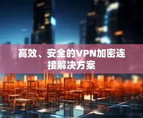 高效、安全的VPN加密连接解决方案 高效、安全的VPN加密连接解决方案