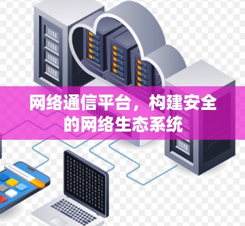 网络通信平台,构建安全的网络生态系统 网络通信平台,构建安全的网络生态系统