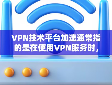 VPN技术平台加速通常指的是在使用VPN服务时,通过优化服务器、防火墙或其他技术手段来提升其性能或稳定性。以下是一些可能的加速方式 VPN技术平台加速通常指的是在使用VPN服务时,通过优化服务器、防火墙或其他技术手段来提升其性能或稳定性。以下是一些可能的加速方式