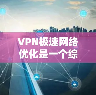 VPN极速网络优化是一个综合技术问题,涉及多个方面,以下是对该问题的详细解答 VPN极速网络优化是一个综合技术问题,涉及多个方面,以下是对该问题的详细解答