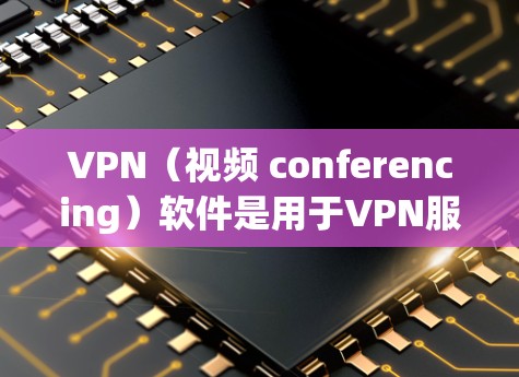 VPN（视频 conferencing）软件是用于VPN服务的常见工具，帮助用户在没有网络的情况下进行视频通话、文件传输等。以下是一些推荐的VPN极速网络软件，供您参考