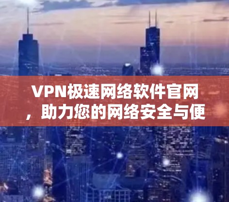 VPN极速网络软件官网，助力您的网络安全与便捷