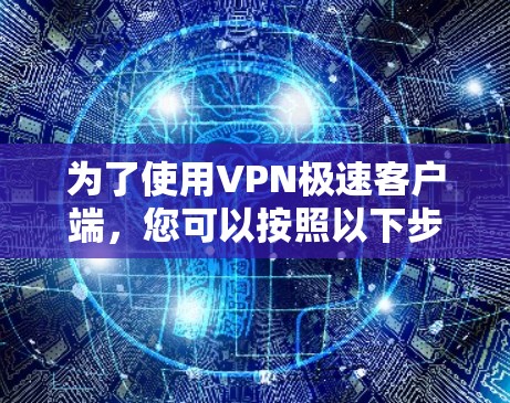 为了使用VPN极速客户端,您可以按照以下步骤操作 为了使用VPN极速客户端,您可以按照以下步骤操作