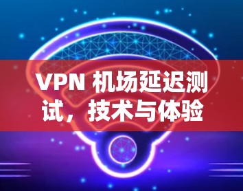 VPN 机场延迟测试,技术与体验的平衡 VPN 机场延迟测试,技术与体验的平衡