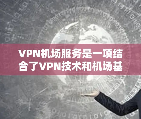 VPN机场服务是一项结合了VPN技术和机场基础设施的创新应用。以下是关于VPN机场线路平台的详细分析