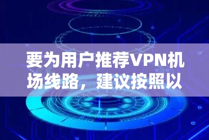 要为用户推荐VPN机场线路,建议按照以下步骤进行 要为用户推荐VPN机场线路,建议按照以下步骤进行