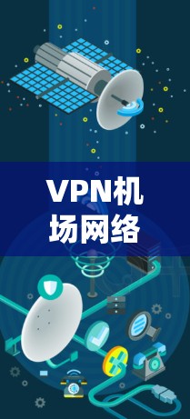 VPN机场网络的测试和使用需要考虑多个因素，以下是一些关键点和注意事项