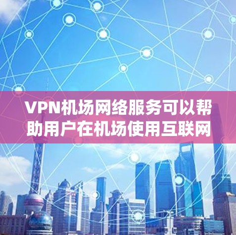 VPN机场网络服务可以帮助用户在机场使用互联网资源，如登机前查看航班信息或机场内部服务系统，同时保持隐私。以下是该服务的详细信息
