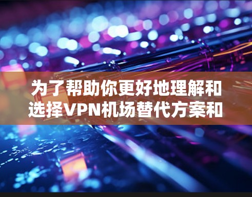 为了帮助你更好地理解和选择VPN机场替代方案和国际VPN客户端，以下是一个分步骤的指南