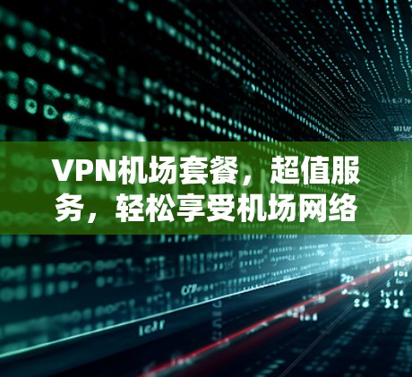 VPN机场套餐,超值服务,轻松享受机场网络 VPN机场套餐,超值服务,轻松享受机场网络