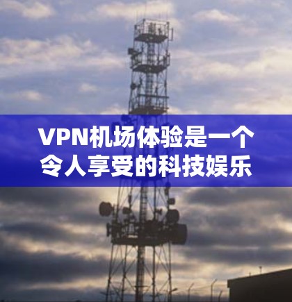 VPN机场体验是一个令人享受的科技娱乐，它不仅改变了人们的出行方式，还让我们在享受便利的同时，享受了国际网络的访问。以下是对VPN机场体验的详细分析