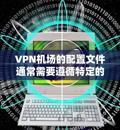 VPN机场的配置文件通常需要遵循特定的格式和结构，以确保安全性和正确性。以下是一些常见的配置文件格式和教程，帮助您配置机场文件