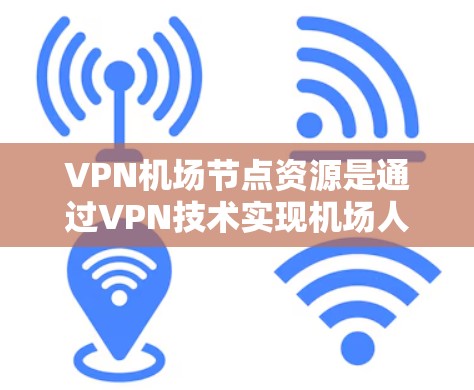 VPN机场节点资源是通过VPN技术实现机场人员和设备的安全监控、数据加密和传输，以保护个人隐私和重要信息的安全。以下是具体措施