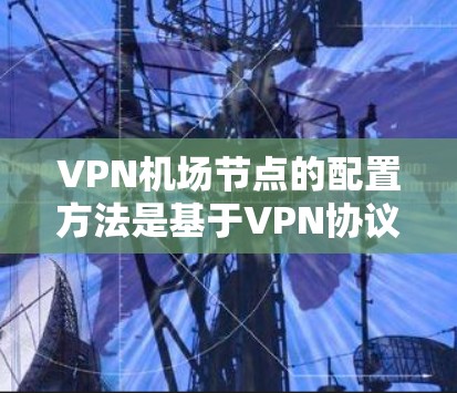 VPN机场节点的配置方法是基于VPN协议（如WPS、VPN、WPTP、WPS-VPN等）的，具体步骤如下
