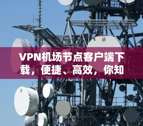 VPN机场节点客户端下载,便捷、高效,你知道吗? VPN机场节点客户端下载,便捷、高效,你知道吗?