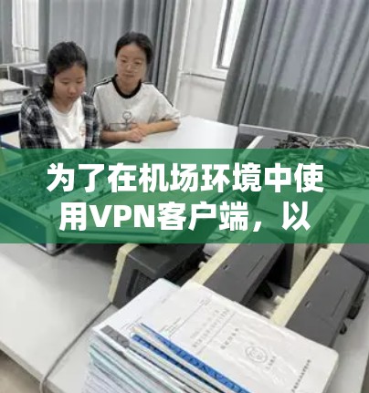 为了在机场环境中使用VPN客户端,以下是一些建议和推荐,包括常见的客户端及其适用性 为了在机场环境中使用VPN客户端,以下是一些建议和推荐,包括常见的客户端及其适用性