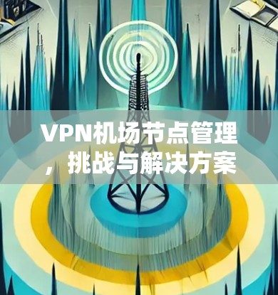 VPN机场节点管理，挑战与解决方案