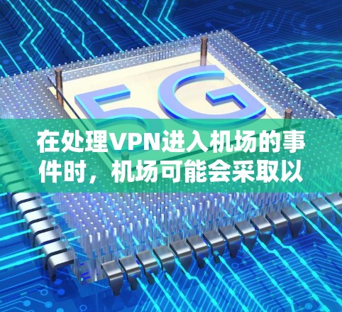 在处理VPN进入机场的事件时,机场可能会采取以下措施 在处理VPN进入机场的事件时,机场可能会采取以下措施