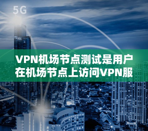 VPN机场节点测试是用户在机场节点上访问VPN服务的重要步骤，特别是在旅行或商务场合中，需要确保VPN服务的安全性和稳定性。以下是一些详细的步骤和注意事项，帮助您顺利进行VPN机场节点测试