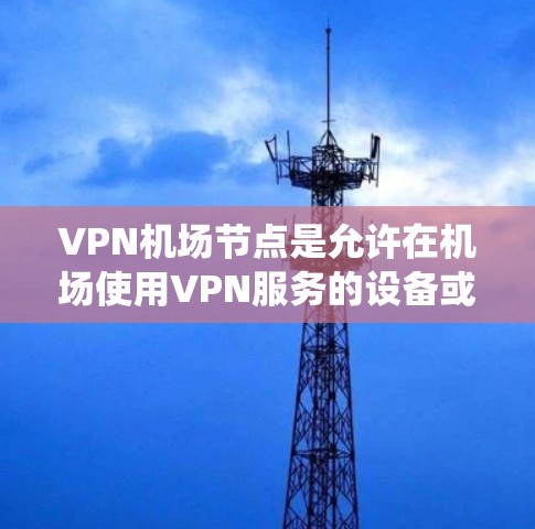 VPN机场节点是允许在机场使用VPN服务的设备或系统,旨在提供加密的网络环境和隐私保护。以下是详细的信息 VPN机场节点是允许在机场使用VPN服务的设备或系统,旨在提供加密的网络环境和隐私保护。以下是详细的信息