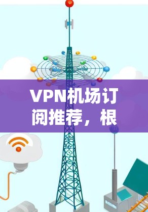 VPN机场订阅推荐，根据你的目的地和需求，以下是一些综合性的 VPN 服务推荐，涵盖主要的机场地区
