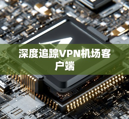 深度追踪VPN机场客户端 深度追踪VPN机场客户端