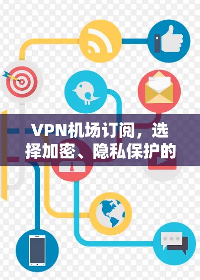 VPN机场订阅,选择加密、隐私保护的可靠解决方案 VPN机场订阅,选择加密、隐私保护的可靠解决方案