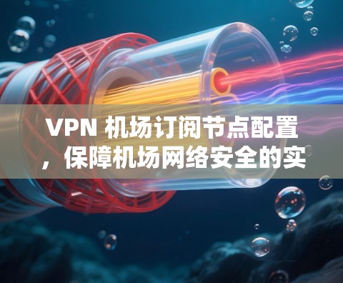 VPN 机场订阅节点配置，保障机场网络安全的实用指南