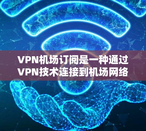 VPN机场订阅是一种通过VPN技术连接到机场网络的手段，方便乘客上网并提供安全和隐私保护。以下是详细的步骤和注意事项