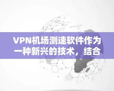 VPN机场测速软件作为一种新兴的技术，结合了加密通信和实时数据监控，为机场的安全管理和运营提供了新的可能性。以下是对该技术的详细分析和总结