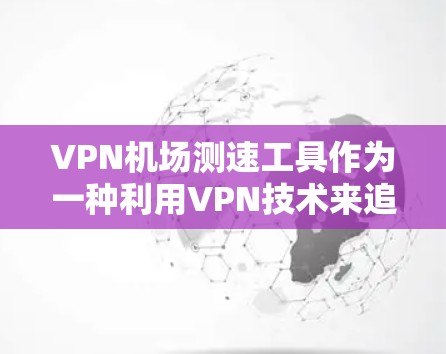 VPN机场测速工具作为一种利用VPN技术来追踪入境人员活动的手段，存在多种可能性。以下是对这些工具的详细分析