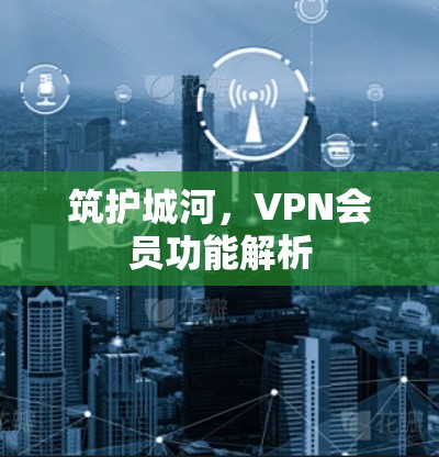 筑护城河,VPN会员功能解析 筑护城河,VPN会员功能解析