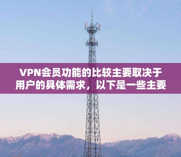 VPN会员功能的比较主要取决于用户的具体需求,以下是一些主要的比较点 VPN会员功能的比较主要取决于用户的具体需求,以下是一些主要的比较点