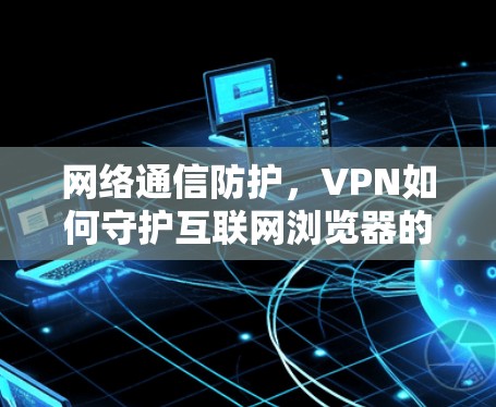 网络通信防护，VPN如何守护互联网浏览器的安全