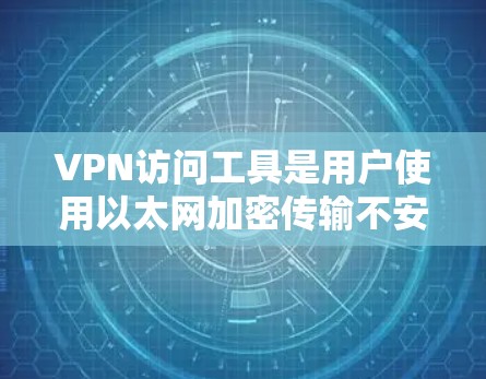VPN访问工具是用户使用以太网加密传输不安全网站的一种方式，确保数据安全。以下是关于VPN访问工具的详细说明