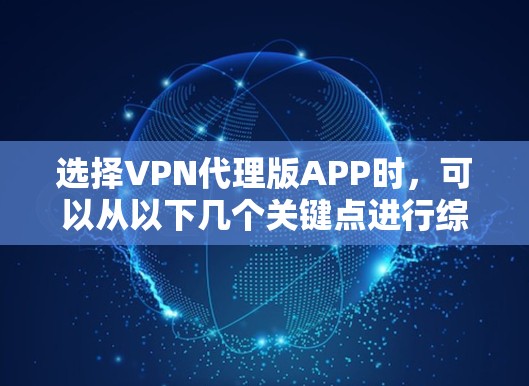 选择VPN代理版APP时,可以从以下几个关键点进行综合评估 选择VPN代理版APP时,可以从以下几个关键点进行综合评估