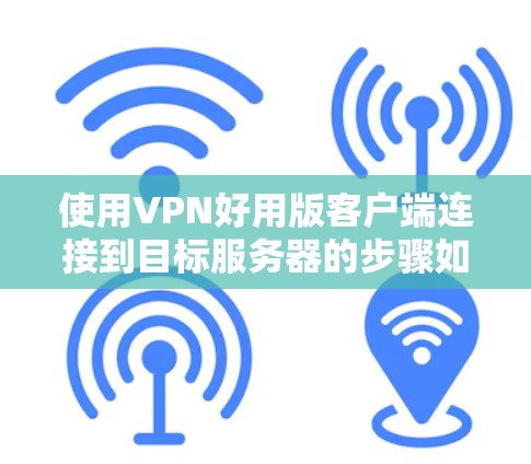 使用VPN好用版客户端连接到目标服务器的步骤如下 使用VPN好用版客户端连接到目标服务器的步骤如下