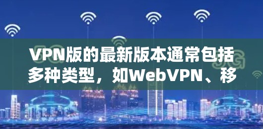 VPN版的最新版本通常包括多种类型，如WebVPN、移动设备VPN、企业级VPN等。以下是一些推荐的VPN应用和类型