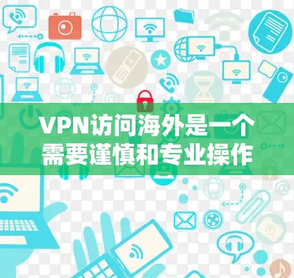 VPN访问海外是一个需要谨慎和专业操作的过程，以下是一步步的建议