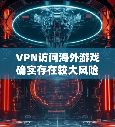 VPN访问海外游戏确实存在较大风险,以下是逐步的建议以减少这一风险 VPN访问海外游戏确实存在较大风险,以下是逐步的建议以减少这一风险