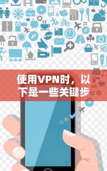使用VPN时，以下是一些关键步骤和注意事项