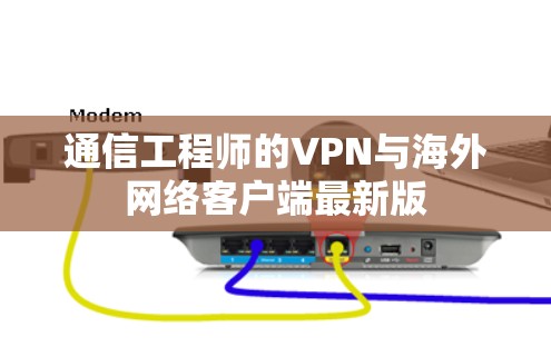 通信工程师的VPN与海外网络客户端最新版 通信工程师的VPN与海外网络客户端最新版