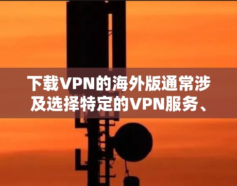 下载VPN的海外版通常涉及选择特定的VPN服务、下载相应的软件或使用VPN网站访问国际服务器。以下是详细的步骤指南 下载VPN的海外版通常涉及选择特定的VPN服务、下载相应的软件或使用VPN网站访问国际服务器。以下是详细的步骤指南