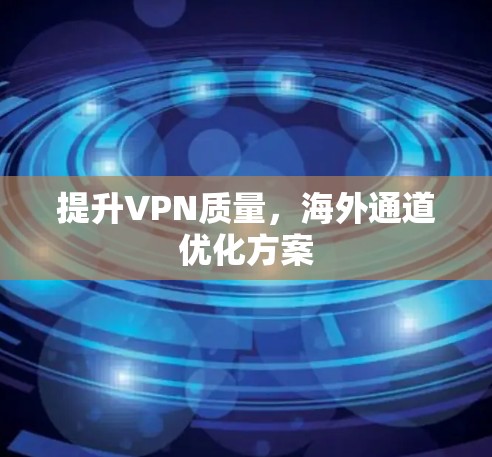 提升VPN质量,海外通道优化方案 提升VPN质量,海外通道优化方案