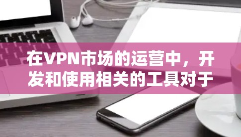 在VPN市场的运营中,开发和使用相关的工具对于市场调研和数据分析至关重要。以下是针对 VPN 市场工具的详细指南 在VPN市场的运营中,开发和使用相关的工具对于市场调研和数据分析至关重要。以下是针对 VPN 市场工具的详细指南