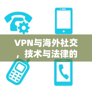 VPN与海外社交,技术与法律的双重挑战 VPN与海外社交,技术与法律的双重挑战