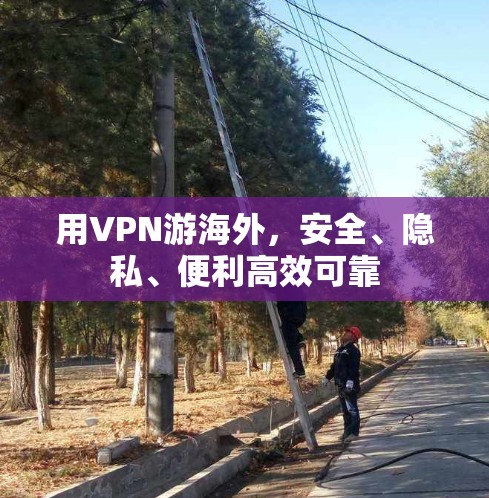 用VPN游海外,安全、隐私、便利高效可靠 用VPN游海外,安全、隐私、便利高效可靠